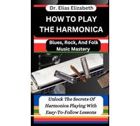 HOW TO PLAY THE HARMONICA: Blues, Rock, And Folk Music Mastery: Unlock The Secrets Of Harmonica Playing With Easy-To-Follow Lessons