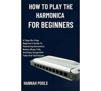 HOW TO PLAY THE HARMONICA FOR BEGINNERS: A Step-By-Step Beginner’s Guide To Mastering Harmonica Basics, Blues, Folk, And Easy Songs With Tabs And Techniques