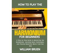 How To Play The Harmonium For Beginners: A Step-By-Step Guide To Mastering The Harmonium, Learning Basic Techniques, And Playing Beautiful Music From Day One