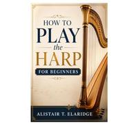 HOW TO PLAY THE HARP FOR BEGINNERS: A Step-By-Step Guide To Learn, Practice, And Play Beautiful Music