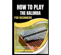 HOW TO PLAY THE KALIMBA FOR BEGINNERS: Learn Kalimba Easily: Step-By-Step Instructions, Songs, And Techniques