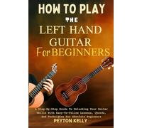 How To Play The Left Hand Guitar For Beginners: A Step-By-Step Guide To Unlocking Your Guitar Skills With Easy-To-Follow Lessons, Chords, And Techniques For Absolute Beginners