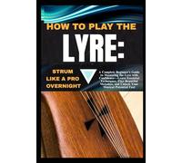 HOW TO PLAY THE LYRE:STRUM LIKE A PRO OVERNIGHT: A Complete Beginner’s Guide to Mastering the Lyre with Confidence-Learn Essential Techniques, Play ... and Unlock Your Musical Potential Fast