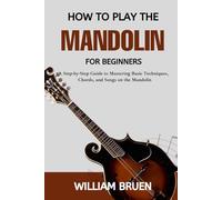 How To Play The Mandolin For Beginners: A Step-By-Step Guide To Mastering Basic Techniques, Chords, And Songs On The Mandolin