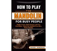 HOW TO PLAY THE MANDOLIN FOR BUSY PEOPLE: Simple Lessons, Quick Progress, and Zero Overwhelm-Master the Mandolin Even with a Hectic Schedule