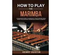 HOW TO PLAY THE MARIMBA: A Comprehensive Guide To Learning how To Play The Marimba. Basics, Features, Easy Instructions, And Mastering Techniques for Beginners