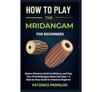 How To Play The Mridangam For Beginners: Master Rhythms, Build Confidence, and Play Your First Mridangam Beats with Ease - A Step-by-Step Guide for Absolute Beginner