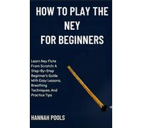 HOW TO PLAY THE NEY FOR BEGINNERS: Learn Ney Flute From Scratch: A Step-By-Step Beginner’s Guide With Easy Lessons, Breathing Techniques, And Practice Tips