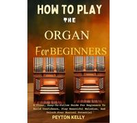 How To Play The Organ For Beginners: A Clear, Easy-To-Follow Guide For Beginners To Build Confidence, Play Beautiful Melodies, And Unlock Your Musical Potential