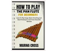HOW TO PLAY THE PAN FLUTE FOR BEGINNERS: Learn To Play Songs, Master Breathing And Hand Techniques, And Create Beautiful Melodies