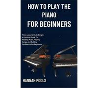 HOW TO PLAY THE PIANO FOR BEGINNERS: Piano Lessons Made Simple: A Practical Guide To Reading Music, Playing Songs, And Building Confidence For Beginners