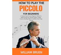 How To Play The Piccolo For Beginners: A Step-By-Step Practical Beginner Method To Build Strong Tone, Breath Support, Finger Control, Reading Skills & Confident Early Song Playing