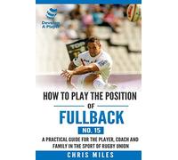 How to play the position of Fullback (No. 15): A practical guide for the player, coach and family in the sport of rugby union: Volume 15 (Develop A Player Rugby Union manuals)