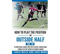 How to play the position of Outside-half (No. 10): A practical guide for the player, coach and family in the sport of rugby union (Develop a Player Rugby Union Manuals)