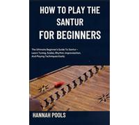 HOW TO PLAY THE SANTUR FOR BEGINNERS: The Ultimate Beginner’s Guide To Santur - Learn Tuning, Scales, Rhythm, Improvisation, And Playing Techniques Easily