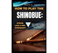 HOW TO PLAY THE SHINOBUE:STRUM LIKE A PRO OVERNIGHT: Master Traditional Japanese Flute Techniques With Step-By-Step Lessons, Breathing Tips, And Melodies For Absolute Beginners