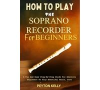 How To Play The Soprano Recorder For Beginners: A Fun And Easy Step-By-Step Guide For Absolute Beginners To Play Beautiful Music, Fast