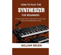 How To Play The Synthesizer For Beginners: A Step-By-Step Guide To Mastering Your First Synth Sounds And Building Musical Skills