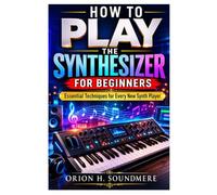 HOW TO PLAY THE SYNTHESIZER FOR BEGINNERS: Essential Techniques For Every New Synth Player
