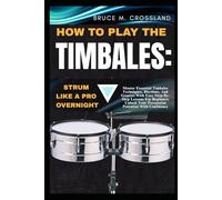 HOW TO PLAY THE TIMBALES:STRUM LIKE A PRO OVERNIGHT: Master Essential Timbales Techniques, Rhythms, And Grooves With Easy Step-By-Step Lessons For ... Your Percussion Potential With Confidence