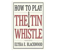 HOW TO PLAY THE TIN WHISTLE: A Step-By-Step Beginner’s Guide To Mastering The Tin Whistle With Easy Songs And Techniques