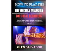 HOW TO PLAY THE TIN WHISTLE MELODIES FOR TOTAL BEGINNERS: Learn To Play Tin Whistle Melodies With Ease: Fun, Simple Lessons, Big Notes, And Real Tunes For Total Beginners