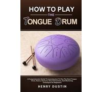 HOW TO PLAY THE TONGUE DRUM: A Comprehensive Guide To Learning how To The Play Steel Tongue Drum. Basics, Features, Easy Instructions, And Mastering Techniques for Beginners