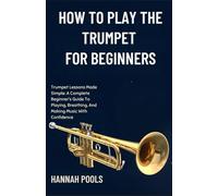 HOW TO PLAY THE TRUMPET FOR BEGINNERS: Trumpet Lessons Made Simple: A Complete Beginner’s Guide To Playing, Breathing, And Making Music With Confidence