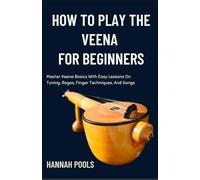 HOW TO PLAY THE VEENA FOR BEGINNERS: Master Veena Basics With Easy Lessons On Tuning, Ragas, Finger Techniques, And Songs