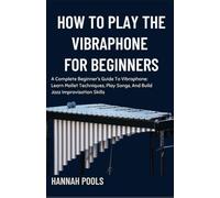 HOW TO PLAY THE VIBRAPHONE FOR BEGINNERS: A Complete Beginner’s Guide To Vibraphone: Learn Mallet Techniques, Play Songs, And Build Jazz Improvisation Skills