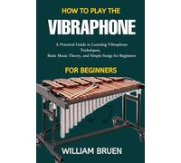 How To Play The Vibraphone For Beginners: A Practical Guide To Learning Vibraphone Techniques, Basic Music Theory, And Simple Songs For Beginners