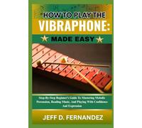 HOW TO PLAY THE VIBRAPHONE:MADE EASY: Step-By-Step Beginner’s Guide To Mastering Melodic Percussion, Reading Music, And Playing With Confidence And Expression