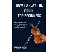HOW TO PLAY THE VIOLIN FOR BEGINNERS: Master The Violin Fast: Step-By-Step Lessons, Bowing Tips, And Easy Songs For Beginners