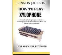 HOW TO PLAY THE XYLOPHONE FOR ABSOLUTE BEGINNERS: A Simple Step-by-Step Beginner's Guide to Mastering Xylophone Basics, Reading Music, and Playing Your First Songs