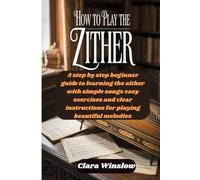 How To Play The Zither: A step by step beginner guide to learning the zither with simple songs easy exercises and clear instructions for playing beautiful melodies