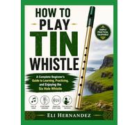 HOW TO PLAY TIN WHISTLE: A Complete Beginner's Guide to Learning, Practicing, and Enjoying the Six Hole Whistle