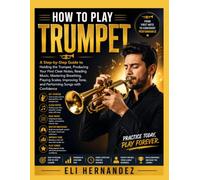 HOW TO PLAY TRUMPET: A Step-by-Step Guide to Holding the Trumpet, Producing Your First Clear Notes, Reading Music, Mastering Breathing, Playing ... Tone, and Performing Songs with Confidence