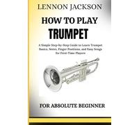 HOW TO PLAY TRUMPET FOR ABSOLUTE BEGINNER: A Simple Step-by-Step Guide to Learn Trumpet Basics, Notes, Finger Positions, and Easy Songs for First