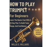 How To Play Trumpet For Beginners: Learn The Basics Fast With A 30-Day Plan To Build Tone, Range, And Confidence