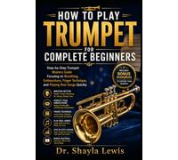 HOW TO PLAY TRUMPET FOR COMPLETE BEGINNERS: Step-by-Step Trumpet Mastery Guide Focusing on Breathing, Embouchure, Finger Technique, and Playing Real Songs Quickly