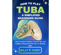 How To Play Tuba A Simplified Beginners Guide: Unlock Essential Techniques, Practical Tips, And Confidence Playing From Day One To Advanced Skills