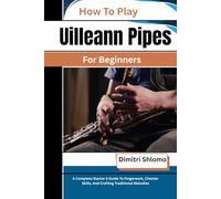 How To Play Uilleann Pipes For Beginners: A Complete Starter S Guide To Fingerwork, Chanter Skills, And Crafting Traditional Melodies