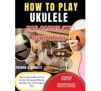 How to Play Ukulele for Complete Beginners: Step-by-Step Guide to Learn Chords, Strumming Patterns, and Play Your First Songs in Days