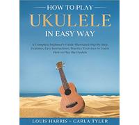 How to Play Ukulele in Easy Way: Learn How to Play Ukulele in Easy Way by this Complete beginner’s guide Step by Step illustrated!Ukulele Basics, Features, Easy Instructions, Practice Exercises