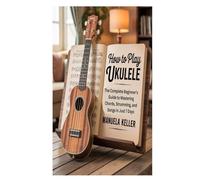 HOW TO PLAY UKULELE: The Complete Beginner’s Guide to Mastering Chords, Strumming, and Songs in Just 7 Days