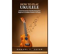 HOW TO PLAY UKULELE: “Unlock the Secrets of Ukulele Playing: From Beginner to Confident Musician in 30 Days”