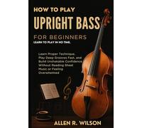 HOW TO PLAY UPRIGHT BASS FOR BEGINNERS: LEARN TO PLAY IN NO TIME: Learn Proper Technique, Play Deep Grooves Fast, and Build Unshakable Confidence Without Reading Sheet Music or Feeling Overwhelmed