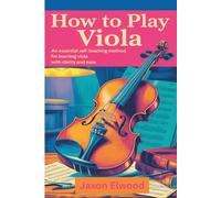 HOW TO PLAY VIOLA: AN ESSENTIAL SELF-TEACHING METHOD FOR LEARNING VIOLA WITH CLARITY AND EASE