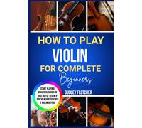 how to play violin for complete beginners: The Ultimate Starter Guide to Technique, Notes, Posture & First Songs Learn Violin The Easy Way Even If You’ve Never Played Before