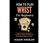 How to Play Whist for Beginners: A Simple Step-by-Step Guide to Learning the Classic Card Game and Mastering the Basics with Ease.